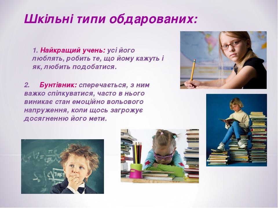 Шкільні типи обдарованих: 1. Найкращий учень: усі його люблять, робить те, що йому кажуть і як, любить подобатися. 2.     Бунтівник: сперечається, ...