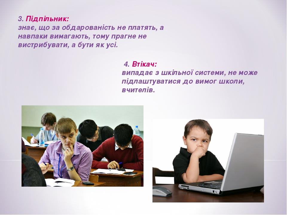 3. Підпільник: знає, що за обдарованість не платять, а навпаки вимагають, тому прагне не вистрибувати, а бути як усі. 4. Втікач: випадає з шкільної...