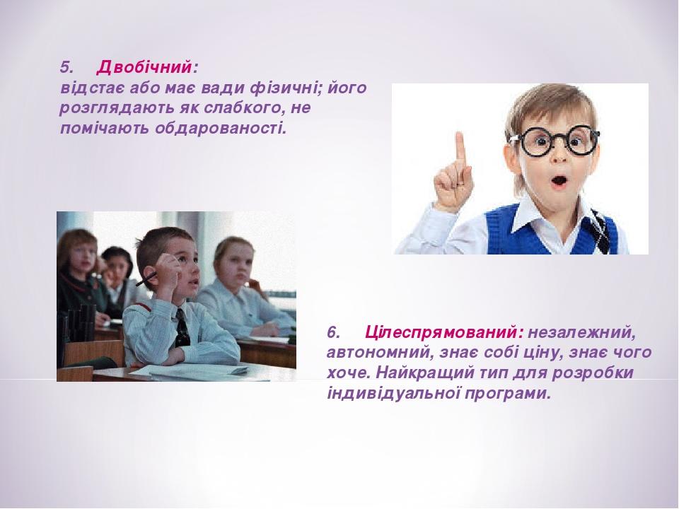 5.     Двобічний: відстає або має вади фізичні; його розглядають як слабкого, не помічають обдарованості. 6.     Цілеспрямований: незалежний, автон...