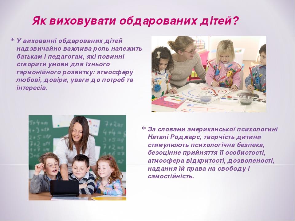 Як виховувати обдарованих дітей? У вихованні обдарованих дітей надзвичайно важлива роль належить батькам і педагогам, які повинні створити умови дл...