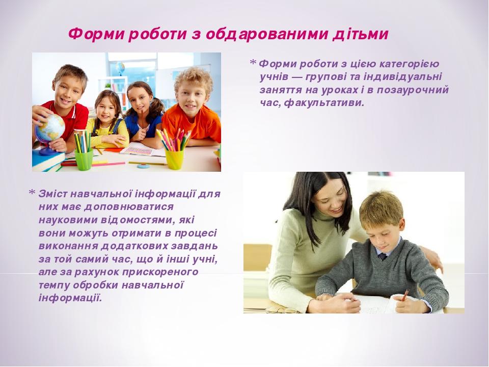 Форми роботи з цією категорією учнів — групові та індивідуальні заняття на уроках і в позаурочний час, факультативи. Форми роботи з обдарованими ді...