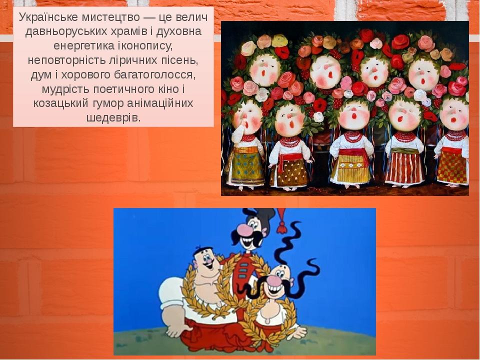 Українське мистецтво — це велич давньоруських храмів і духовна енергетика іконопису, неповторність ліричних пісень, дум і хорового багатоголосся, м...
