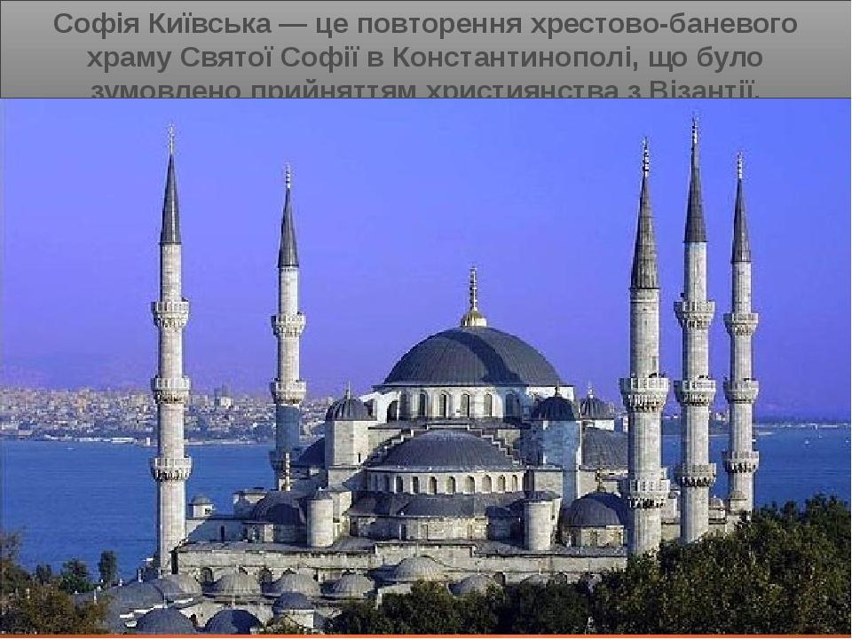 Софія Київська — це повторення хрестово-баневого храму Святої Софії в Константинополі, що було зумовлено прийняттям християнства з Візантії.