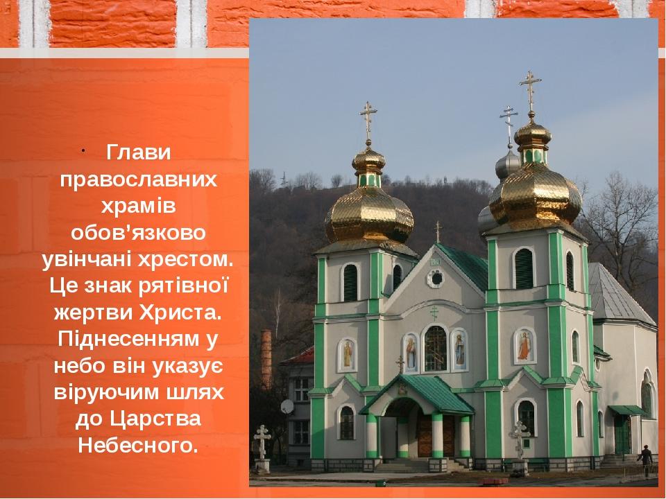 Глави православних храмів обов’язково увінчані хрестом. Це знак рятівної жертви Христа. Піднесенням у небо він указує віруючим шлях до Царства Небе...