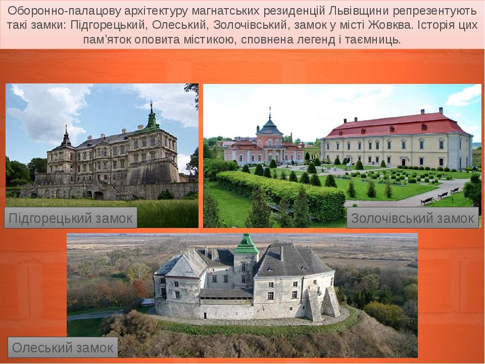 Оборонно-палацову архітектуру магнатських резиденцій Львівщини репрезентують такі замки: Підгорецький, Олеський, Золочівський, замок у місті Жовква...