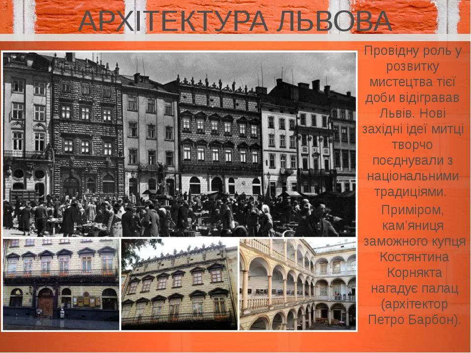 АРХІТЕКТУРА ЛЬВОВА Провідну роль у розвитку мистецтва тієї доби відігравав Львів. Нові західні ідеї митці творчо поєднували з національними традиці...
