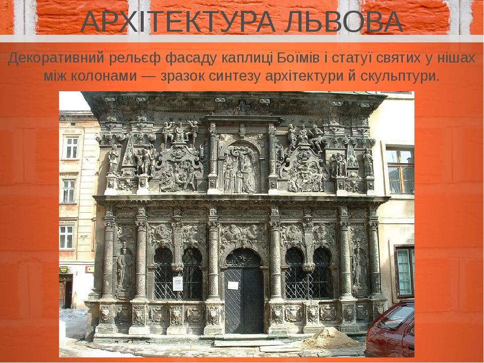 АРХІТЕКТУРА ЛЬВОВА Декоративний рельєф фасаду каплиці Боїмів і статуї святих у нішах між колонами — зразок синтезу архітектури й скульптури.