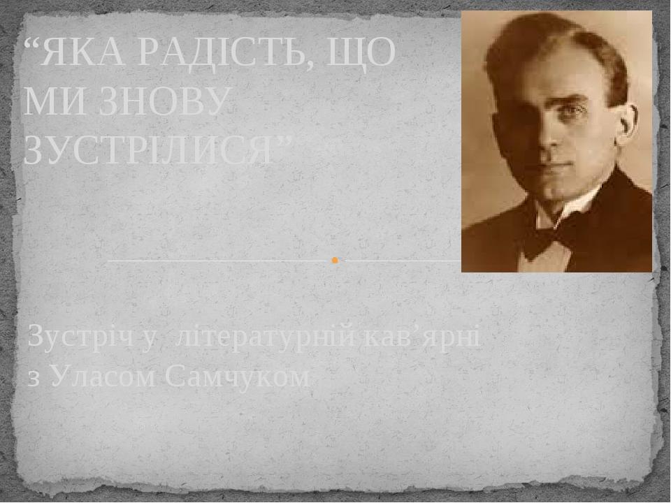 Зустріч у літературній кав’ярні з Уласом Самчуком “ЯКА РАДІСТЬ, ЩО МИ ЗНОВУ ЗУСТРІЛИСЯ”