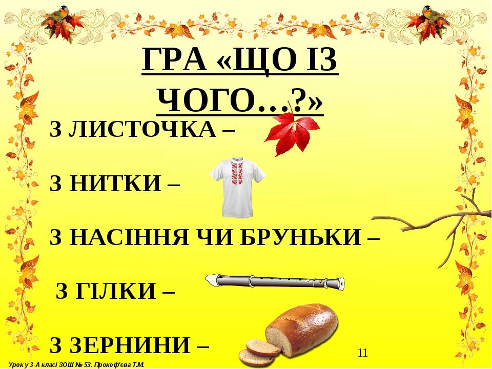 З ЛИСТОЧКА – З НИТКИ – З НАСІННЯ ЧИ БРУНЬКИ – З ГІЛКИ – З ЗЕРНИНИ – ГРА «ЩО ІЗ ЧОГО…?» Урок у 3-А класі ЗОШ № 53. Прокоф'єва Т.М.