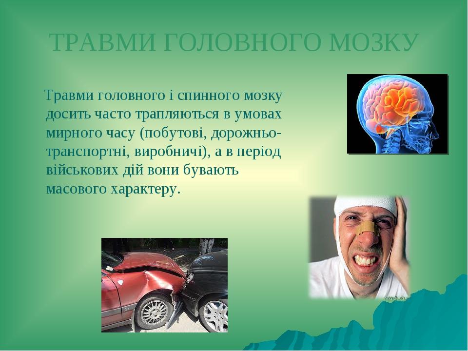 ТРАВМИ ГОЛОВНОГО МОЗКУ Травми головного і спинного мозку досить часто трапляються в умовах мирного часу (побутові, дорожньо-транспортні, виробничі)...