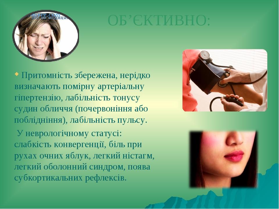 ОБ’ЄКТИВНО: Притомність збережена, нерідко визначають помірну артеріальну гіпертензію, лабільність тонусу судин обличчя (почервоніння або побліднін...