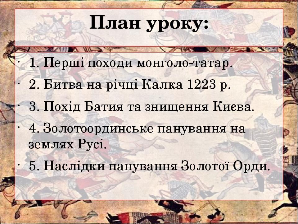 План уроку: 1. Перші походи монголо-татар. 2. Битва на річці Калка 1223 р. 3. Похід Батия та знищення Києва. 4. Золотоординське панування на землях...
