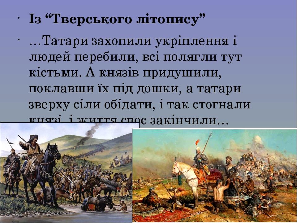 Із “Тверського літопису” …Татари захопили укріплення і людей перебили, всі полягли тут кістьми. А князів придушили, поклавши їх під дошки, а татари...