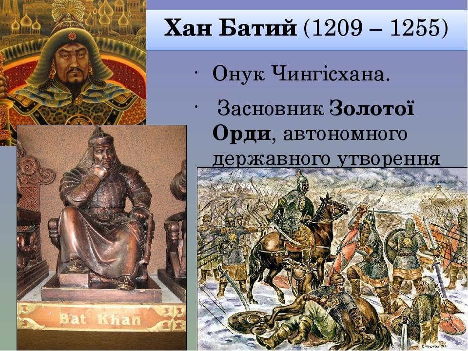 Хан Батий (1209 – 1255) Онук Чингісхана.  Засновник Золотої Орди, автономного державного утворення у складі Монгольської імперії.