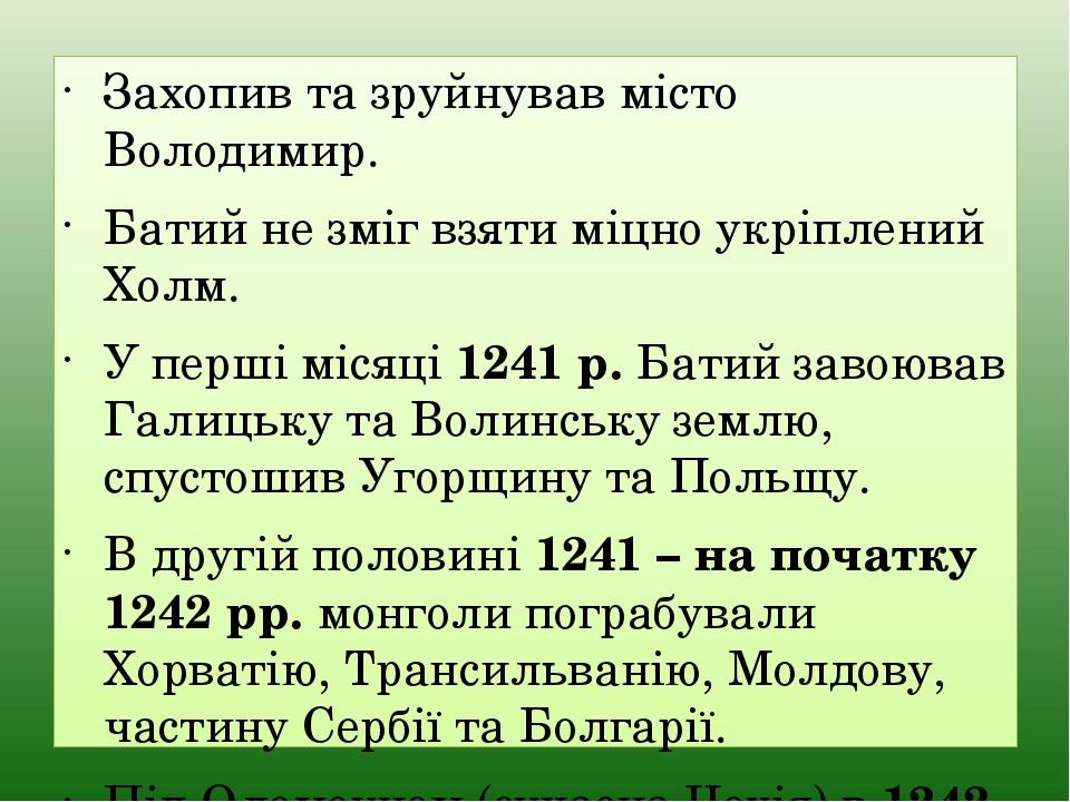 Захопив та зруйнував місто Володимир. Батий не зміг взяти міцно укріплений Холм. У перші місяці 1241 р. Батий завоював Галицьку та Волинську землю,...