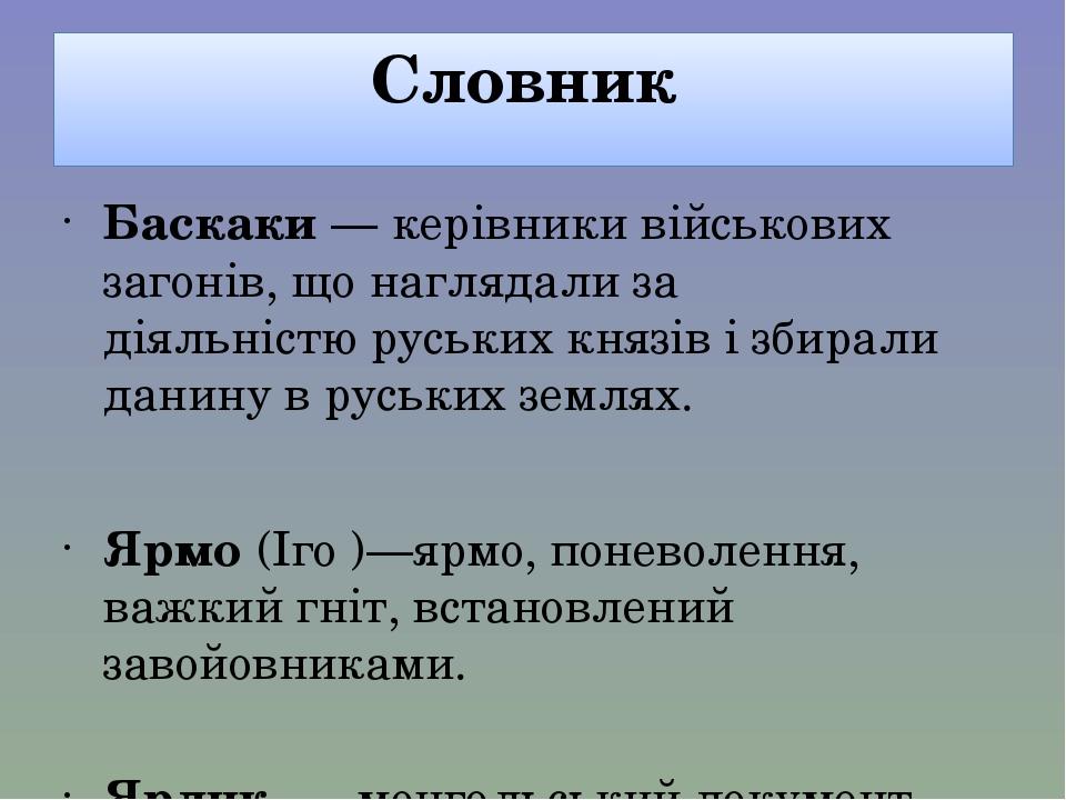 Словник Баскаки — керівники військових загонів, що наглядали за діяльністю руських князів і збирали данину в руських землях.  Ярмо (Іго )—ярмо, пон...