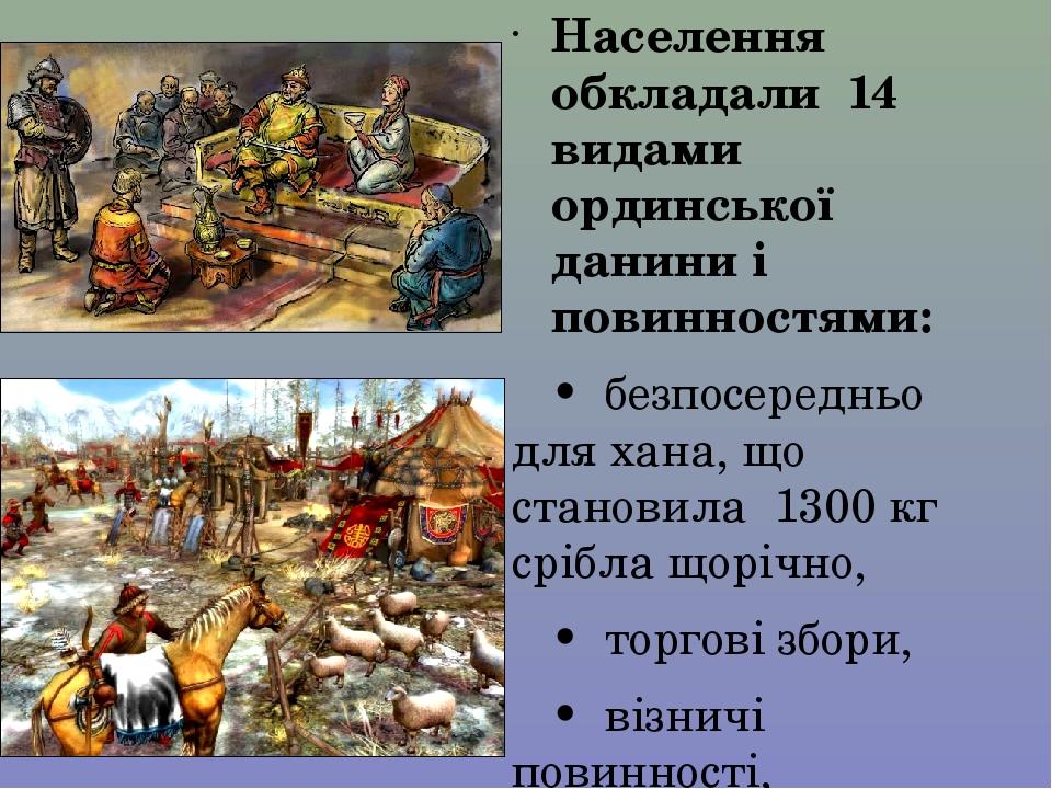 Населення обкладали  14 видами ординської данини і повинностями:     •  безпосередньо для хана, що становила  1300 кг срібла щорічно,     •  торгов...