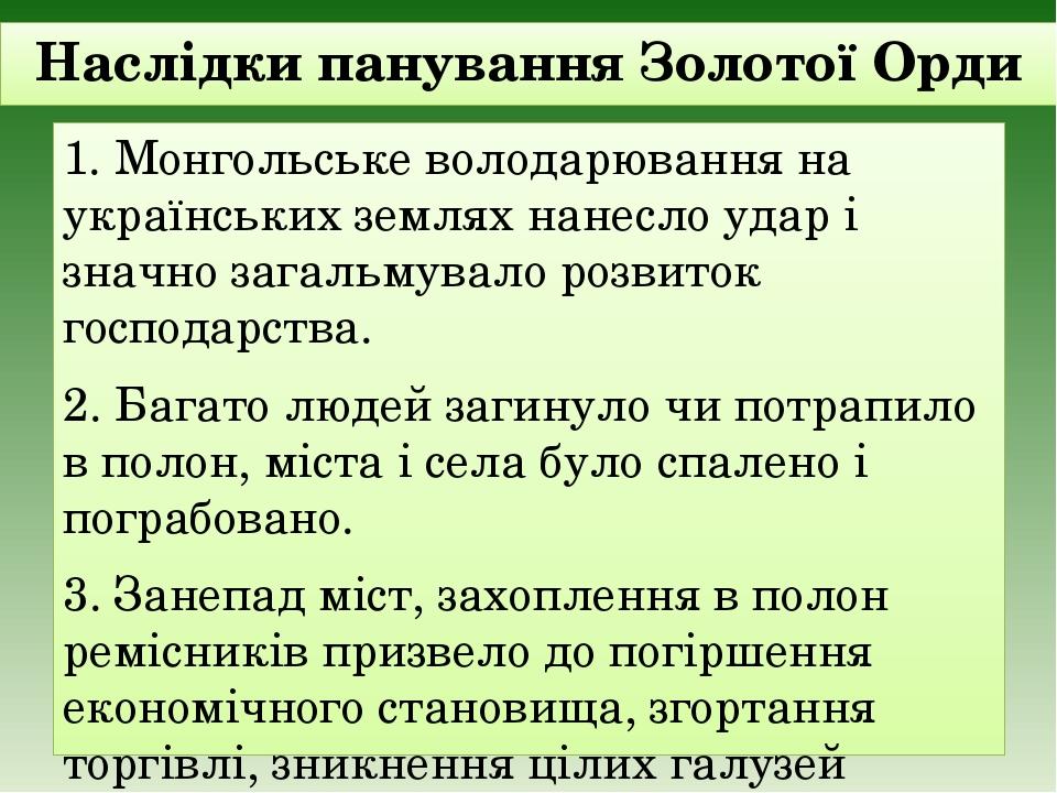 Наслідки панування Золотої Орди 1. Монгольське володарювання на українських землях нанесло удар і значно загальмувало розвиток господарства.  2. Ба...