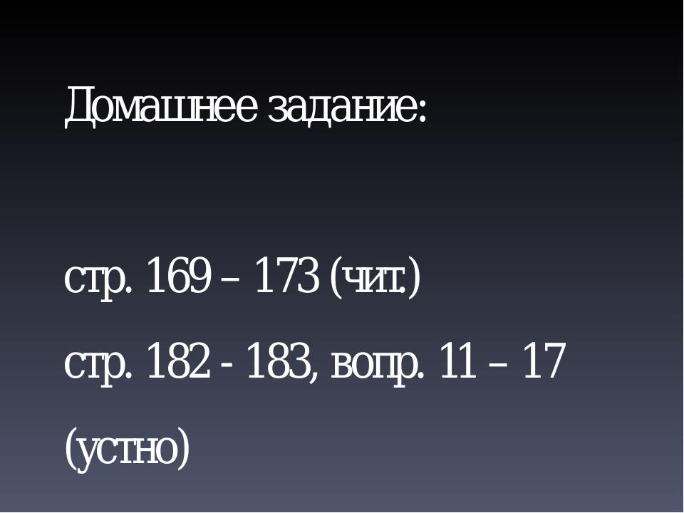 Домашнее задание: стр. 169 – 173 (чит.) стр. 182 - 183, вопр. 11 – 17 (устно) вопр. 13 (письм.)