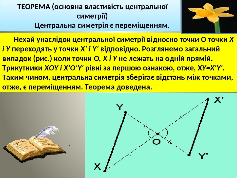 ТЕОРЕМА (основна властивість центральної симетрії) Центральна симетрія є переміщенням. Нехай унаслідок центральної симетрії відносно точки О точки ...