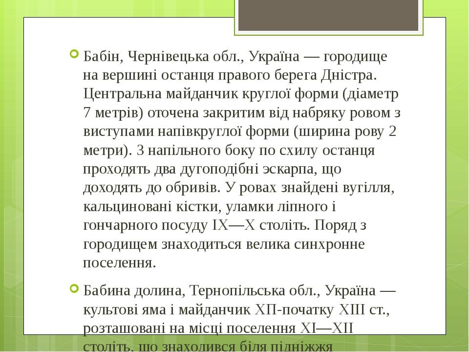 Бабін, Чернівецька обл., Україна — городище на вершині останця правого берега Дністра. Центральна майданчик круглої форми (діаметр 7 метрів) оточен...
