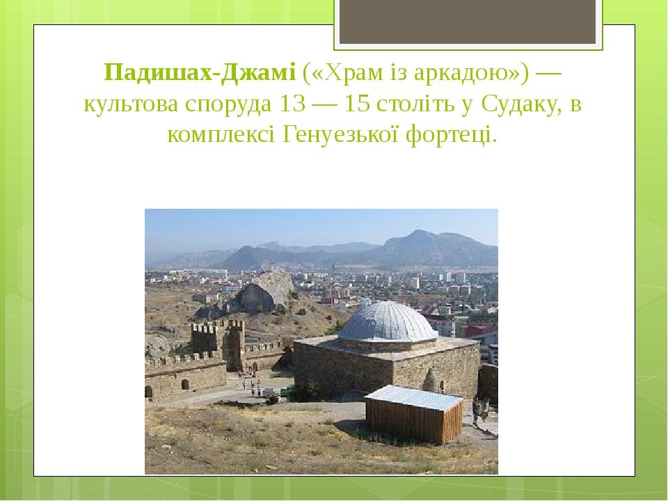Падишах-Джамі («Храм із аркадою») — культова споруда 13 — 15 століть у Судаку, в комплексі Генуезької фортеці.