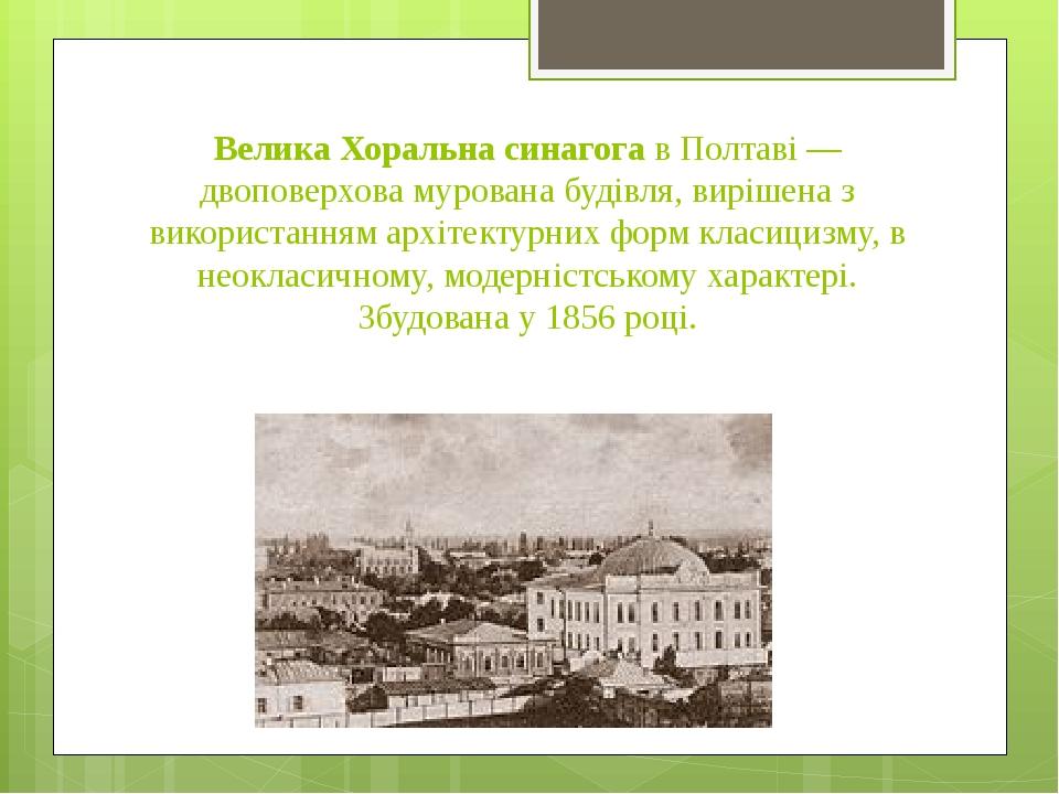 Велика Хоральна синагога в Полтаві — двоповерхова мурована будівля, вирішена з використанням архітектурних форм класицизму, в неокласичному, модерн...