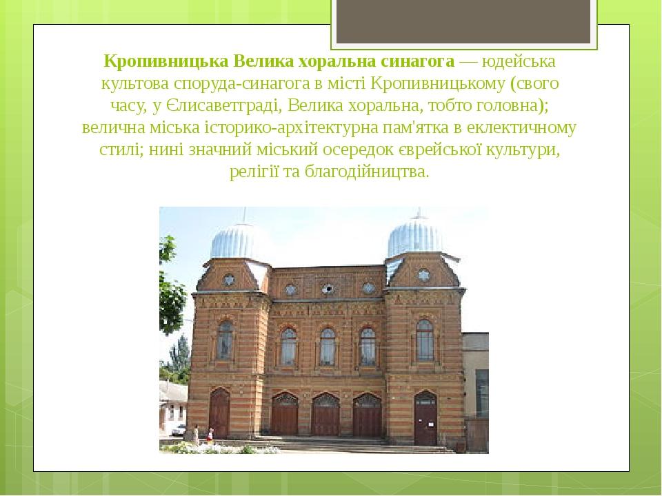 Кропивницька Велика хоральна синагога — юдейська культова споруда-синагога в місті Кропивницькому (свого часу, у Єлисаветграді, Велика хоральна, то...