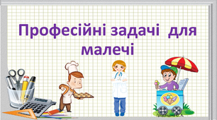 Презентація " Професійні задачі для малечі" до тематичного тижня "Професії" 1 клас