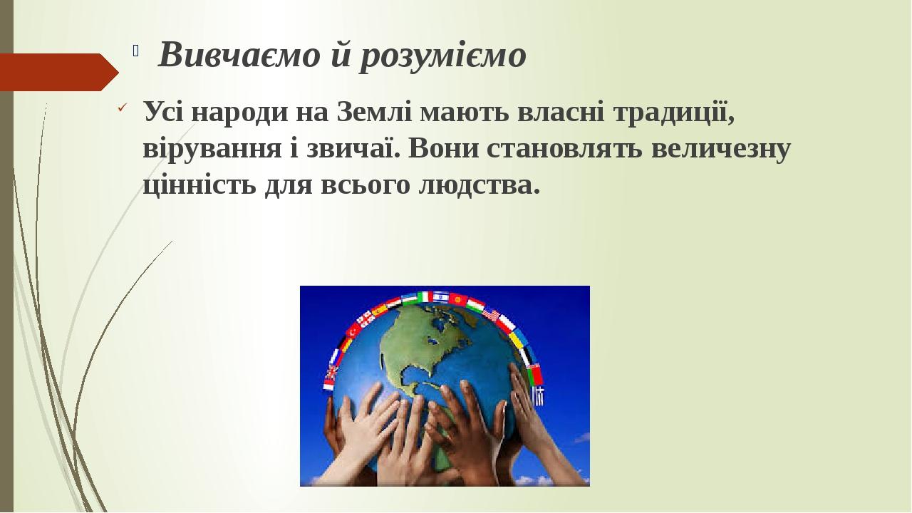 Усі народи на Землі мають власні традиції, вірування і звичаї. Вони становлять величезну цінність для всього людства. Вивчаємо й розуміємо