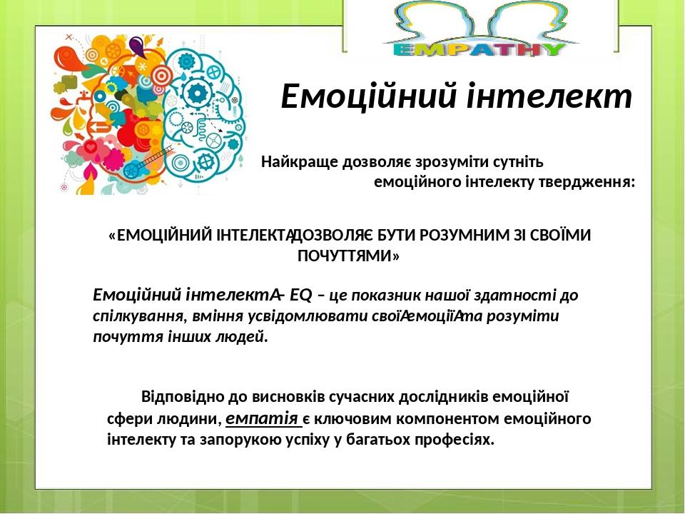 Емоційний інтелект «ЕМОЦІЙНИЙ ІНТЕЛЕКТ ДОЗВОЛЯЄ БУТИ РОЗУМНИМ ЗІ СВОЇМИ ПОЧУТТЯМИ» Емоційний інтелект – EQ – це показник нашої здатності до спілкув...