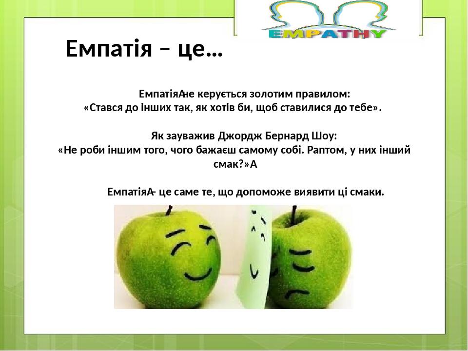 Емпатія не керується золотим правилом: «Стався до інших так, як хотів би, щоб ставилися до тебе». Як зауважив Джордж Бернард Шоу: «Не роби іншим то...