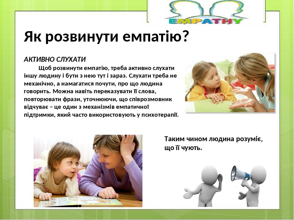 АКТИВНО СЛУХАТИ Щоб розвинути емпатію, треба активно слухати іншу людину і бути з нею тут і зараз. Слухати треба не механічно, а намагатися почути,...