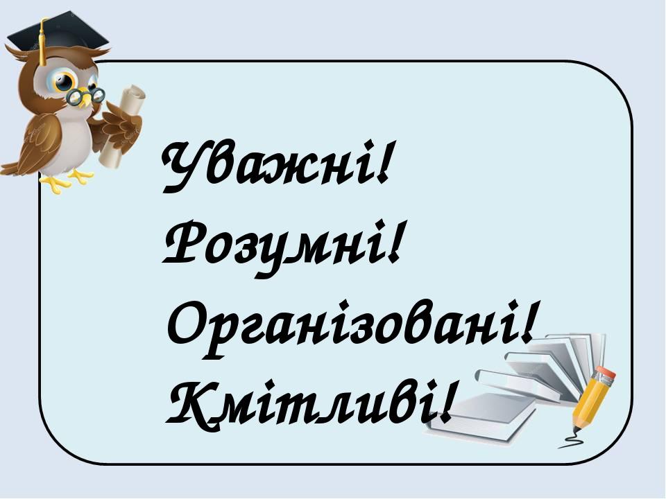 Уважні! Розумні! Організовані! Кмітливі!