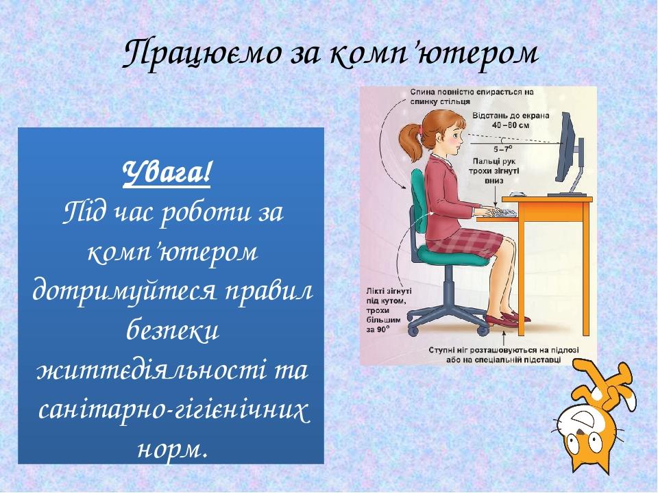 Працюємо за комп’ютером Увага! Під час роботи за комп’ютером дотримуйтеся правил безпеки життєдіяльності та санітарно-гігієнічних норм.