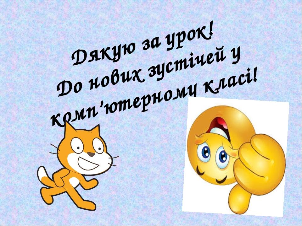 Дякую за урок! До нових зустічей у комп’ютерному класі!