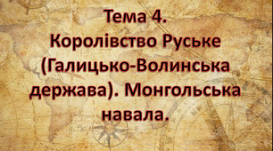 Тема 4. Королівство Руське (Галицько-Волинська держава). Монгольська навала.