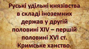 Тема 5. Руські удільні князівства в складі іноземних держав у другій половині XIV – першій половині XVI ст. Кримське ханство.