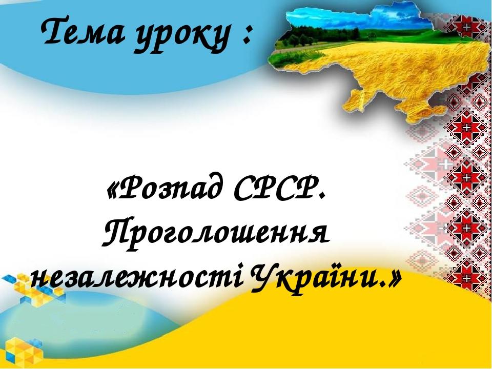 Тема уроку : «Розпад СРСР. Проголошення незалежності України.»