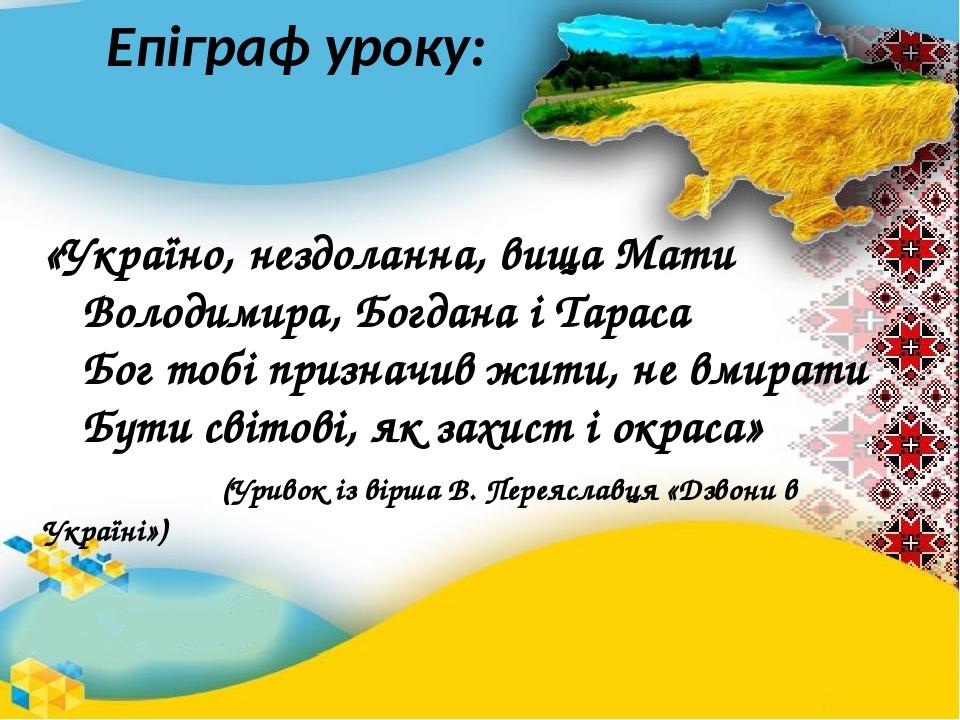 Епіграф уроку: «Україно, нездоланна, вища Мати Володимира, Богдана і Тараса Бог тобі призначив жити, не вмирати Бути світові, як захист і окраса» (...