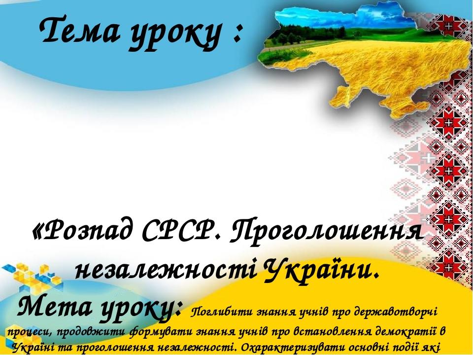 Тема уроку : «Розпад СРСР. Проголошення незалежності України. Мета уроку: Поглибити знання учнів про державотворчі процеси, продовжити формувати зн...