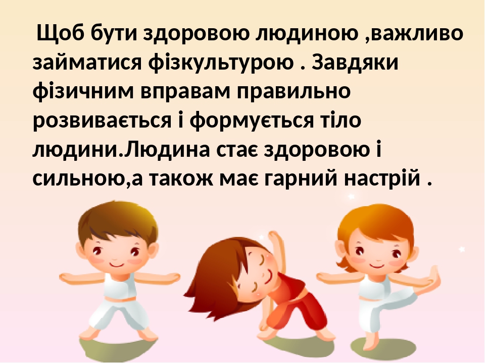 Щоб бути здоровою людиною ,важливо займатися фізкультурою . Завдяки фізичним вправам правильно розвивається і формується тіло людини.Людина стає зд...