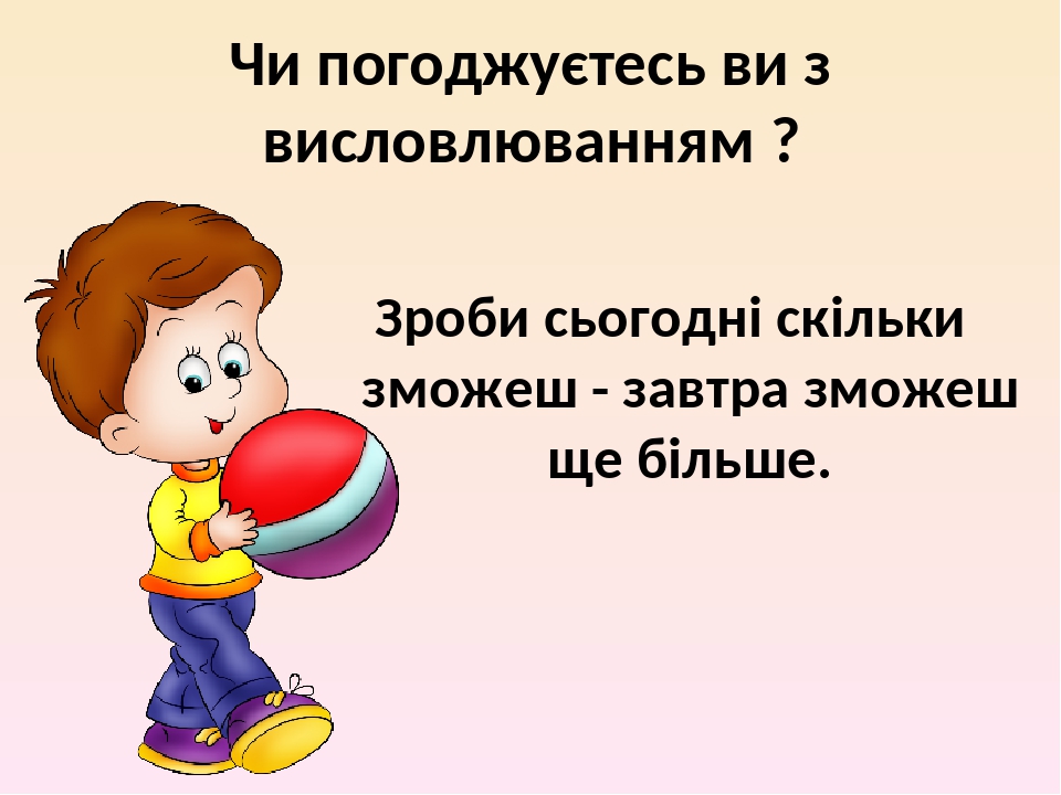 Чи погоджуєтесь ви з висловлюванням ? Зроби сьогодні скільки зможеш - завтра зможеш ще більше.