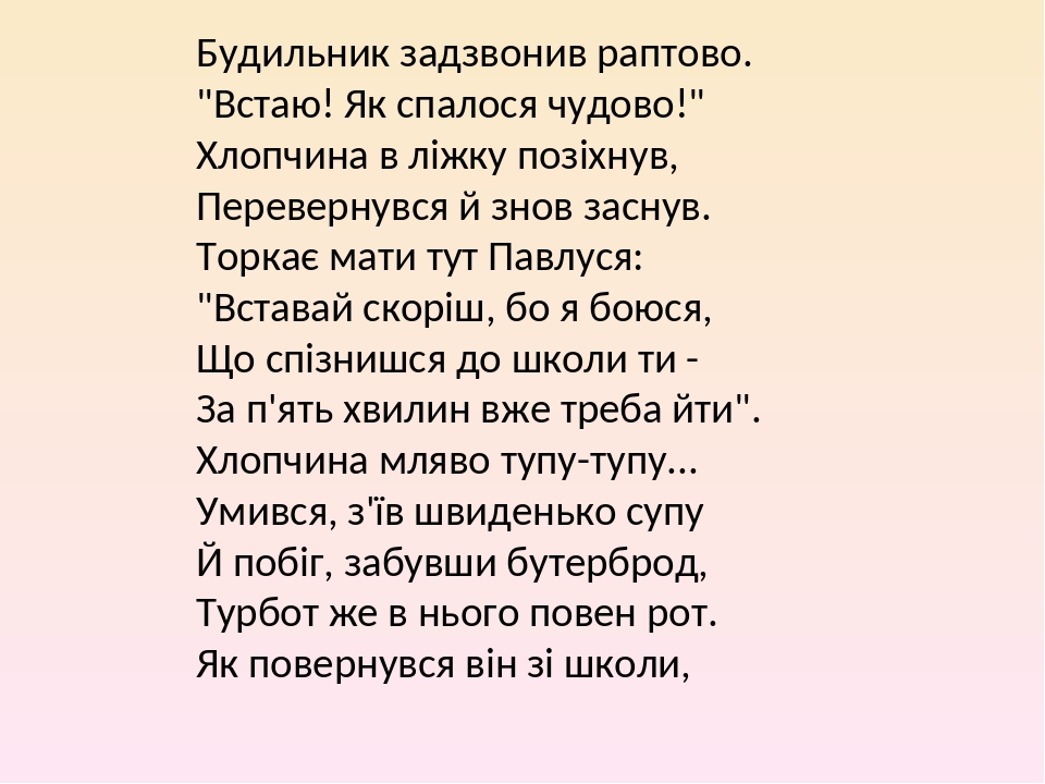 Будильник задзвонив раптово. "Встаю! Як спалося чудово!" Хлопчина в ліжку позіхнув, Перевернувся й знов заснув. Торкає мати тут Павлуся: "Вставай с...