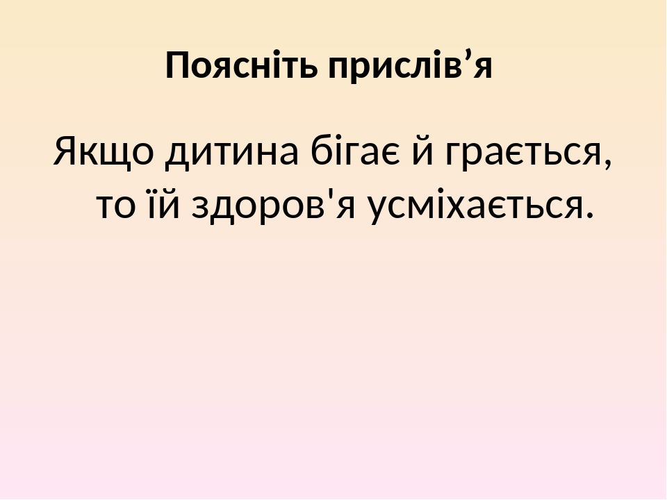 Поясніть прислів’я Якщо дитина бігає й грається, то їй здоров'я усміхається.