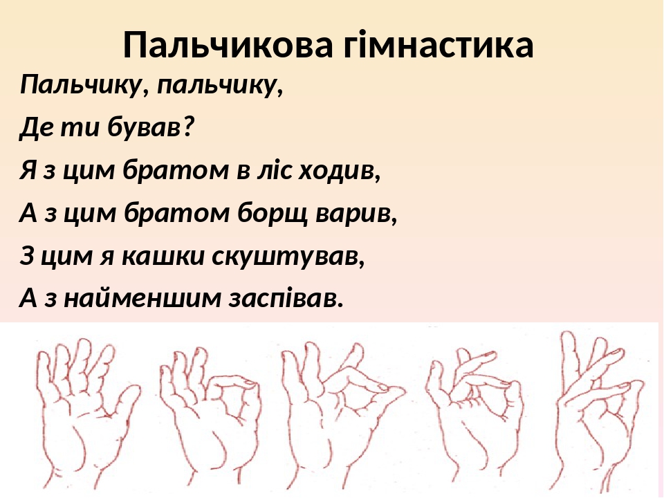 Пальчикова гімнастика Пальчику, пальчику, Де ти бував? Я з цим братом в ліс ходив, А з цим братом борщ варив, З цим я кашки скуштував, А з найменши...