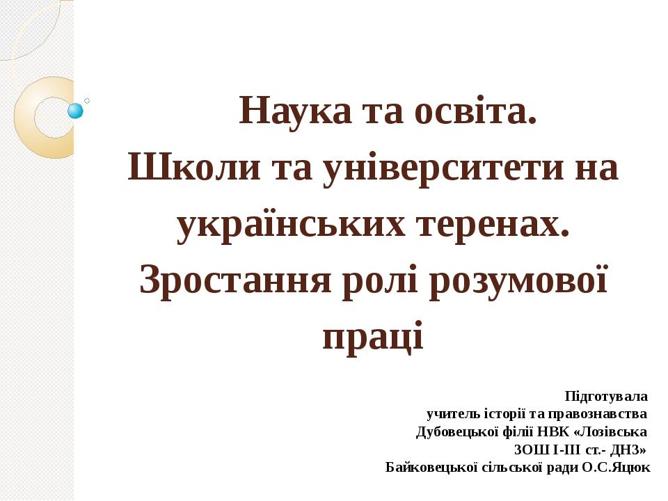 Наука та освіта. Школи та університети на українських теренах. Зростання ролі розумової праці Підготувала учитель історії та правознавства Дубовець...