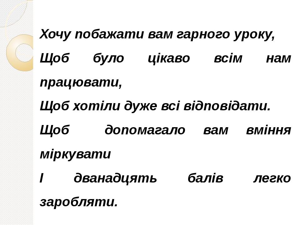 Хочу побажати вам гарного уроку, Щоб було цікаво всім нам працювати, Щоб хотіли дуже всі відповідати. Щоб допомагало вам вміння міркувати І дванадц...