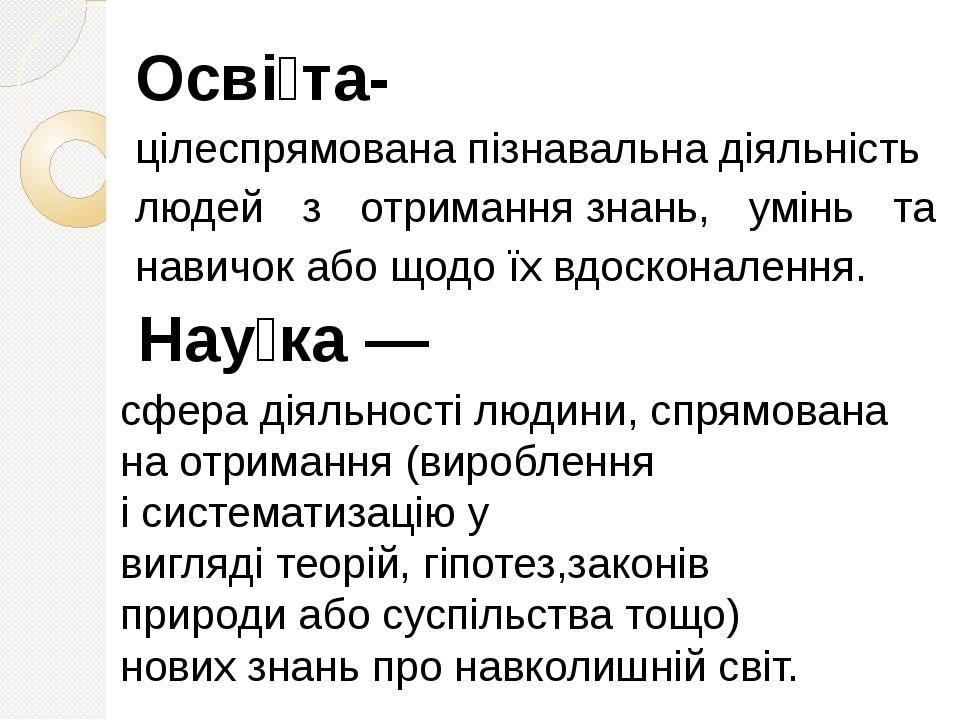 Осві́та- цілеспрямована пізнавальна діяльність людей з отримання знань, умінь та навичок або щодо їх вдосконалення.  Нау́ка — сфера діяльності люди...