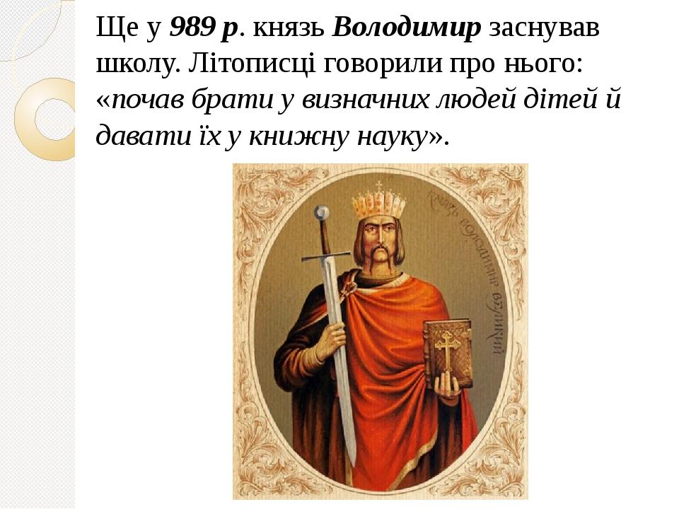 Ще у 989 р. князь Володимир заснував школу. Літописці говорили про нього: «почав брати у визначних людей дітей й давати їх у книжну науку».